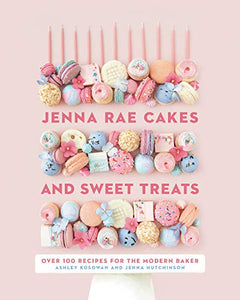 Jenna Rae Cakes and Sweet Treats: Over 100 Recipes for the Modern Baker